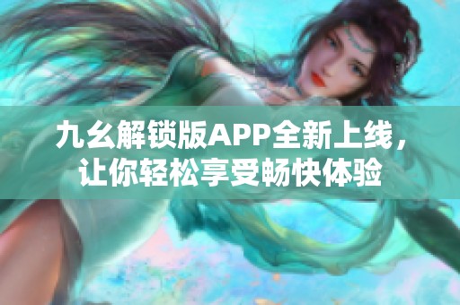 九幺解锁版APP全新上线，让你轻松享受畅快体验