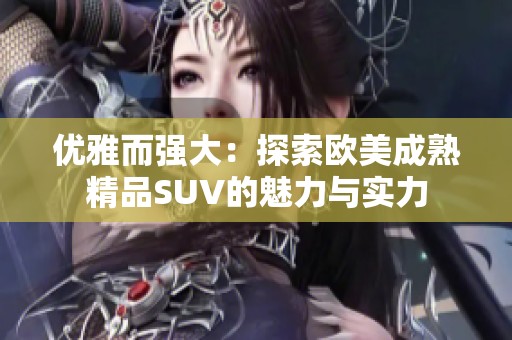 优雅而强大：探索欧美成熟精品SUV的魅力与实力