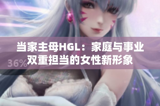 当家主母HGL：家庭与事业双重担当的女性新形象