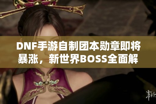 DNF手游自制团本勋章即将暴涨，新世界BOSS全面解析与攻略分享