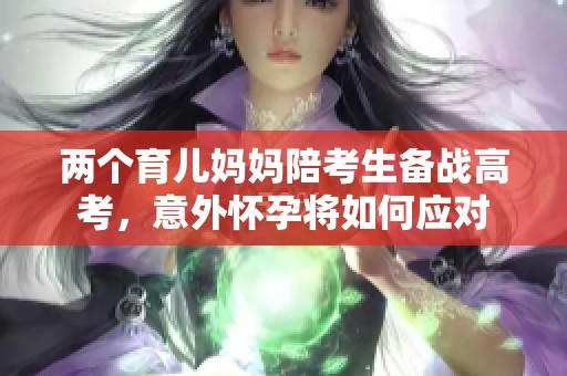 两个育儿妈妈陪考生备战高考，意外怀孕将如何应对