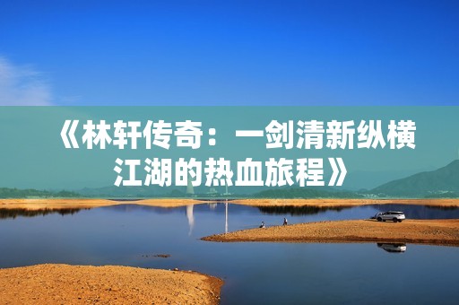 《林轩传奇：一剑清新纵横江湖的热血旅程》