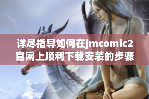 详尽指导如何在jmcomic2官网上顺利下载安装的步骤与技巧