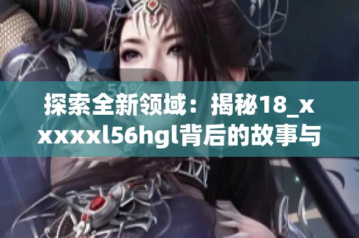 探索全新领域：揭秘18_xxxxxl56hgl背后的故事与潜力