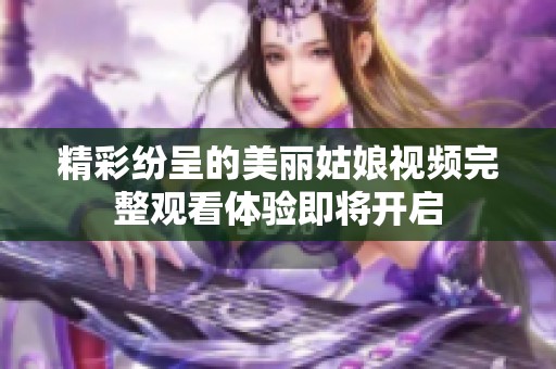 精彩纷呈的美丽姑娘视频完整观看体验即将开启