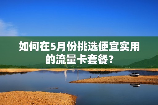 如何在5月份挑选便宜实用的流量卡套餐？