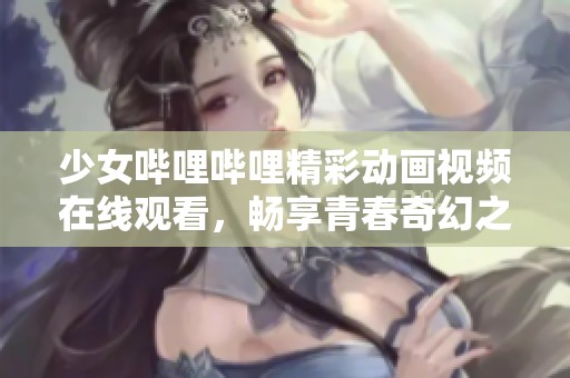 少女哔哩哔哩精彩动画视频在线观看，畅享青春奇幻之旅