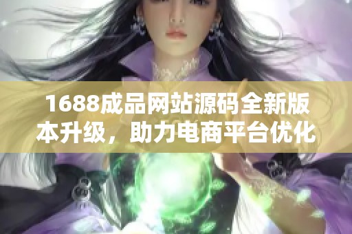 1688成品网站源码全新版本升级，助力电商平台优化体验