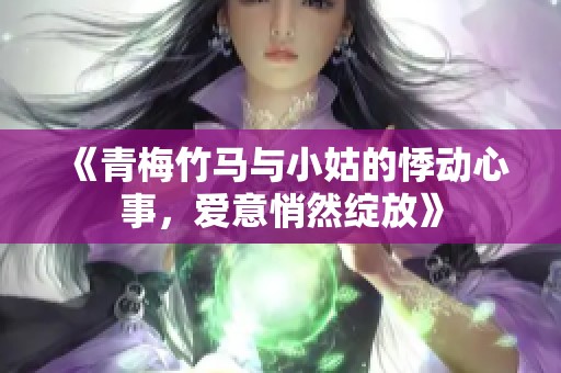 《青梅竹马与小姑的悸动心事，爱意悄然绽放》