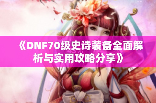 《DNF70级史诗装备全面解析与实用攻略分享》