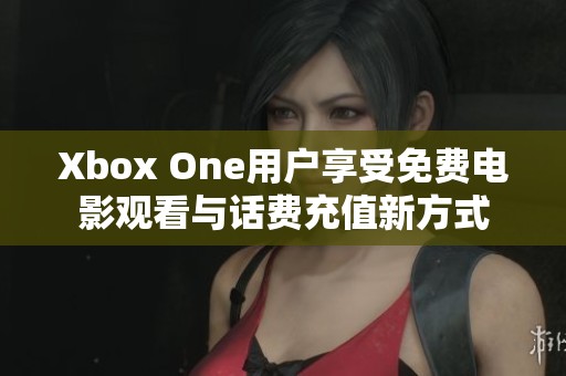 Xbox One用户享受免费电影观看与话费充值新方式