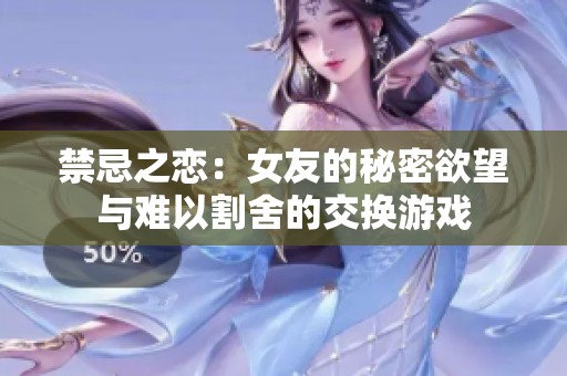 禁忌之恋：女友的秘密欲望与难以割舍的交换游戏