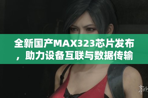 全新国产MAX323芯片发布，助力设备互联与数据传输