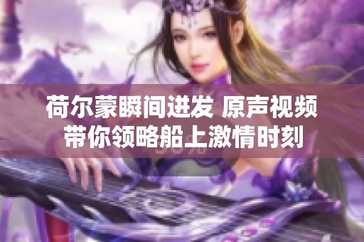 荷尔蒙瞬间迸发 原声视频带你领略船上激情时刻