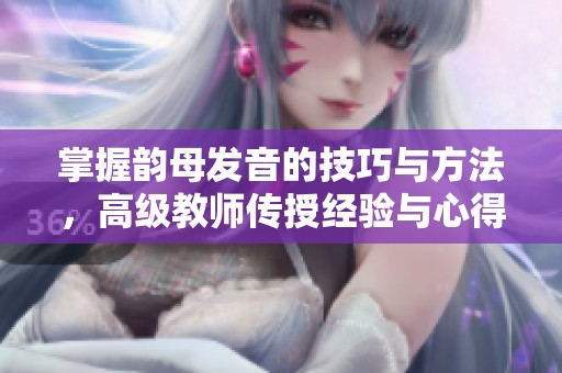 掌握韵母发音的技巧与方法，高级教师传授经验与心得