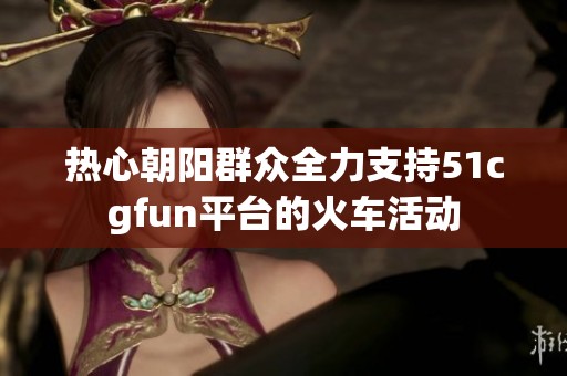 热心朝阳群众全力支持51cgfun平台的火车活动