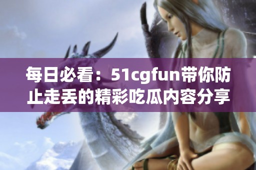 每日必看：51cgfun带你防止走丢的精彩吃瓜内容分享