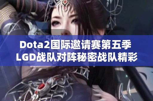 Dota2国际邀请赛第五季 LGD战队对阵秘密战队精彩回顾