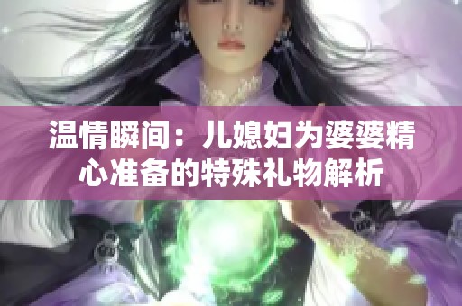 温情瞬间：儿媳妇为婆婆精心准备的特殊礼物解析