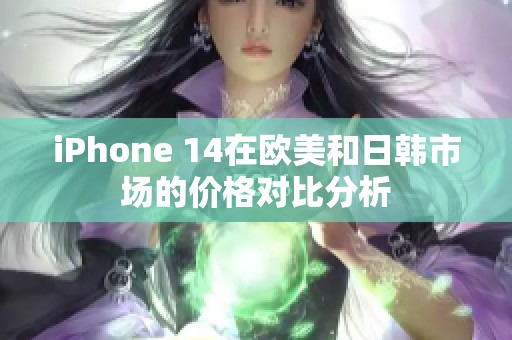 iPhone 14在欧美和日韩市场的价格对比分析