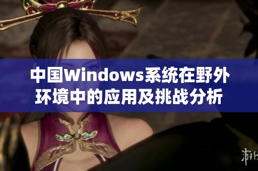 中国Windows系统在野外环境中的应用及挑战分析