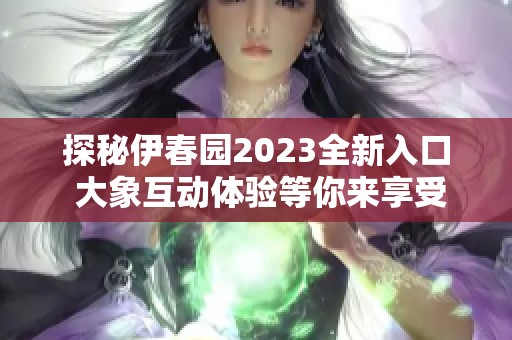 探秘伊春园2023全新入口 大象互动体验等你来享受