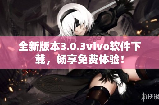 全新版本3.0.3vivo软件下载，畅享免费体验！