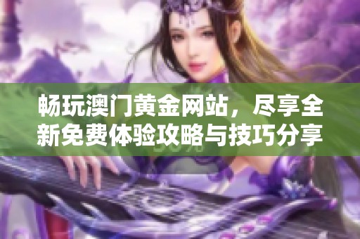 畅玩澳门黄金网站，尽享全新免费体验攻略与技巧分享