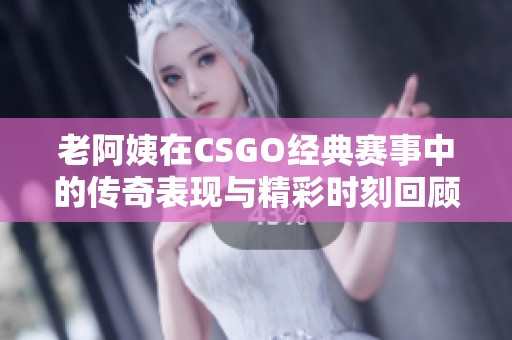 老阿姨在CSGO经典赛事中的传奇表现与精彩时刻回顾