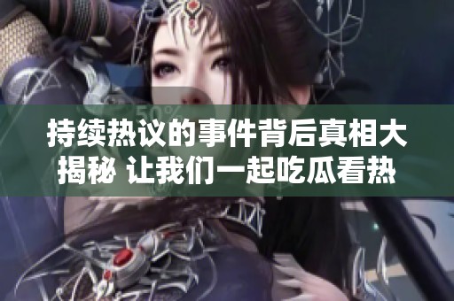 持续热议的事件背后真相大揭秘 让我们一起吃瓜看热闹