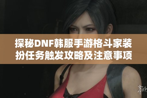 探秘DNF韩服手游格斗家装扮任务触发攻略及注意事项