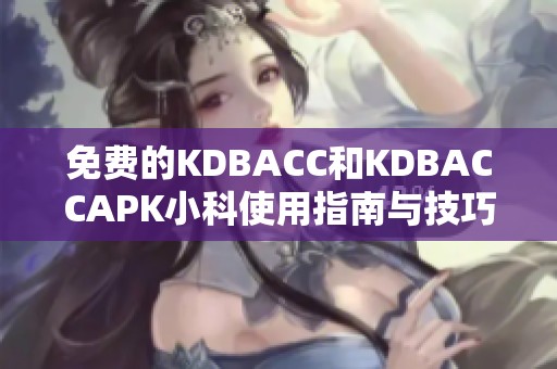 免费的KDBACC和KDBACCAPK小科使用指南与技巧分享