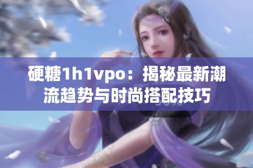 硬糖1h1vpo：揭秘最新潮流趋势与时尚搭配技巧