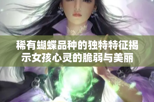 稀有蝴蝶品种的独特特征揭示女孩心灵的脆弱与美丽