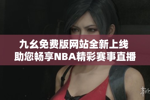 九幺免费版网站全新上线 助您畅享NBA精彩赛事直播体验