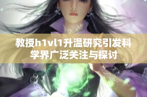 教授h1vl1升温研究引发科学界广泛关注与探讨