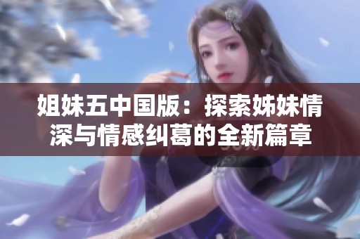 姐妹五中国版：探索姊妹情深与情感纠葛的全新篇章