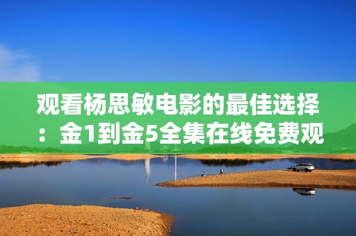 观看杨思敏电影的最佳选择：金1到金5全集在线免费观看