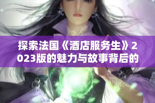 探索法国《酒店服务生》2023版的魅力与故事背后的情感深度