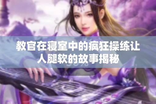 教官在寝室中的疯狂操练让人腿软的故事揭秘