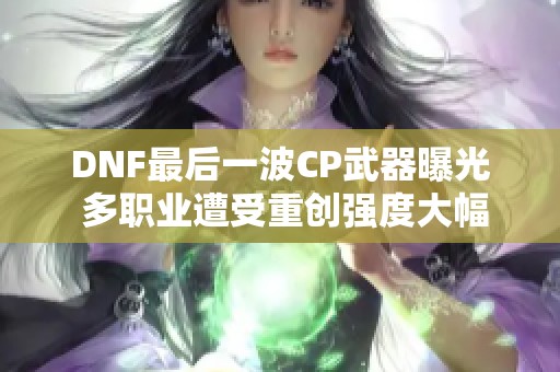 DNF最后一波CP武器曝光 多职业遭受重创强度大幅下调