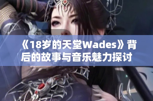 《18岁的天堂Wades》背后的故事与音乐魅力探讨