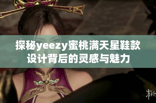 探秘yeezy蜜桃满天星鞋款设计背后的灵感与魅力