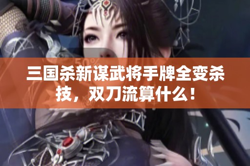 三国杀新谋武将手牌全变杀技，双刀流算什么！