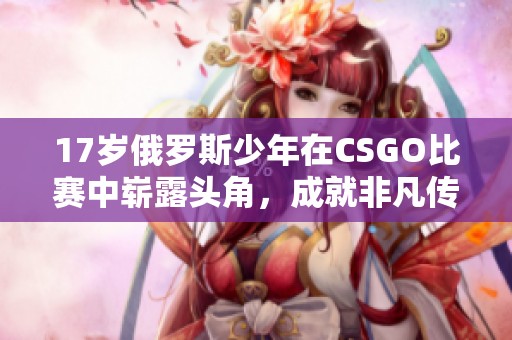 17岁俄罗斯少年在CSGO比赛中崭露头角，成就非凡传奇