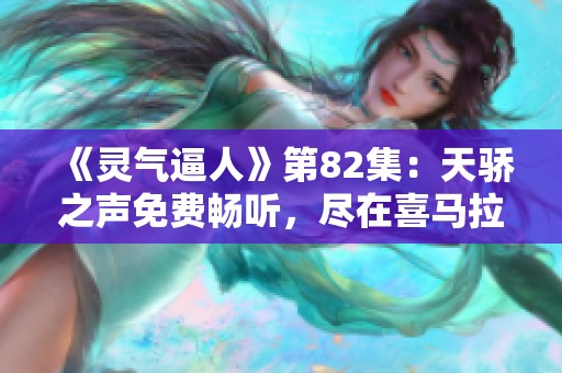 《灵气逼人》第82集：天骄之声免费畅听，尽在喜马拉雅平台