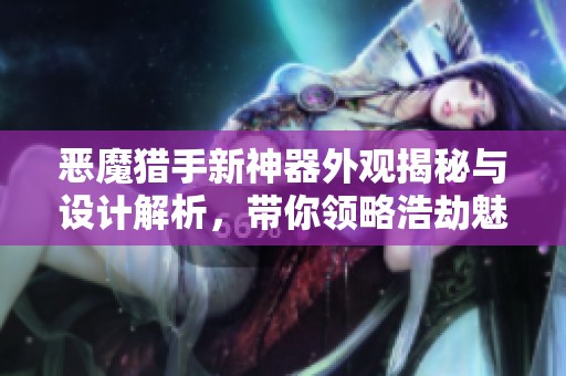 恶魔猎手新神器外观揭秘与设计解析，带你领略浩劫魅力