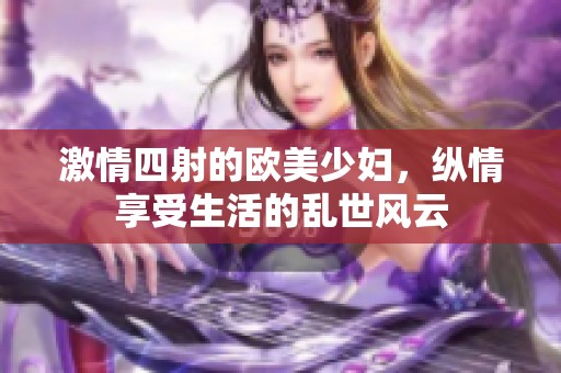 激情四射的欧美少妇，纵情享受生活的乱世风云