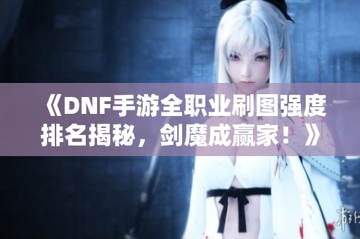 《DNF手游全职业刷图强度排名揭秘，剑魔成赢家！》