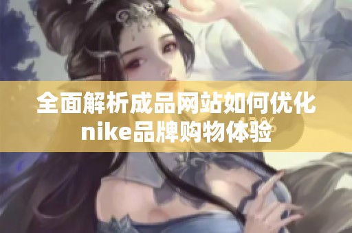 全面解析成品网站如何优化nike品牌购物体验